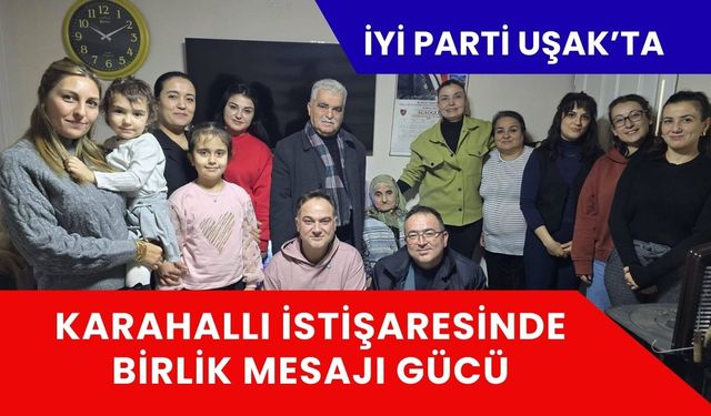 İYİ Parti Uşak’ta Karahallı İstişaresinde Birlik Mesajı Gücü