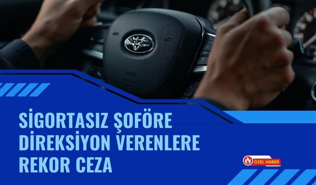 Sigortasız Şoföre Direksiyon Verenlere Rekor Ceza