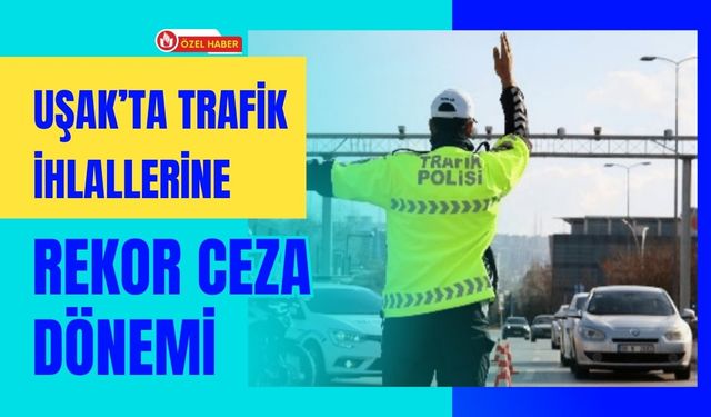 Uşak’ta Trafik İhlallerine Rekor Ceza Dönemi