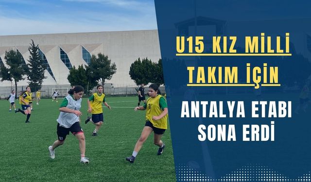 U15 Kız Milli Takım İçin Antalya Etabı Sona Erdi