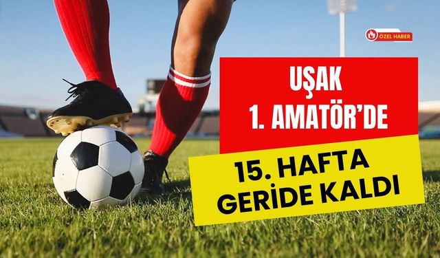 Uşak 1. Amatör’de 15. Hafta Geride Kaldı