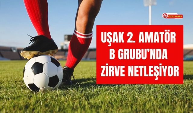 Uşak 2. Amatör B Grubu’nda Zirve Netleşiyor