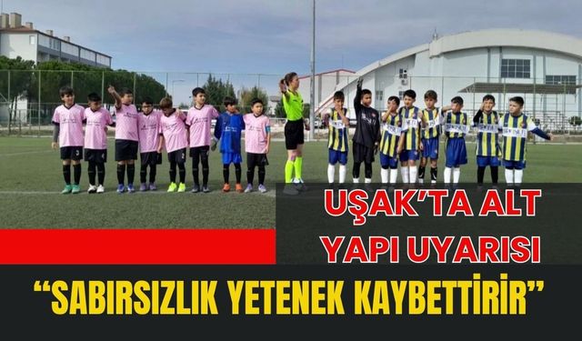 Uşak’ta Alt Yapı Uyarısı: “Sabırsızlık Yetenek Kaybettirir”