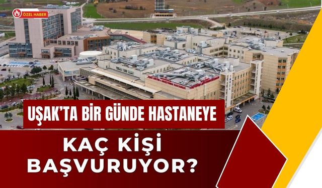Uşak’ta Bir Günde Hastaneye Kaç Kişi Başvuruyor?