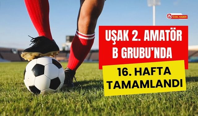 Uşak 2. Amatör B Grubu’nda 16. Hafta Tamamlandı