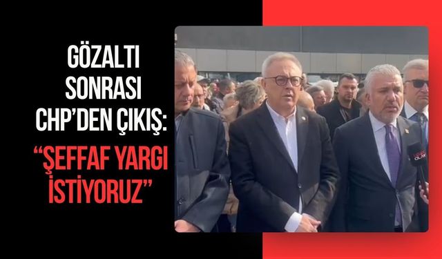 Gözaltı Sonrası CHP’den Çıkış: “Şeffaf Yargı İstiyoruz”