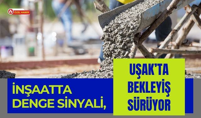 İnşaatta Denge Sinyali, Uşak’ta Bekleyiş Sürüyor