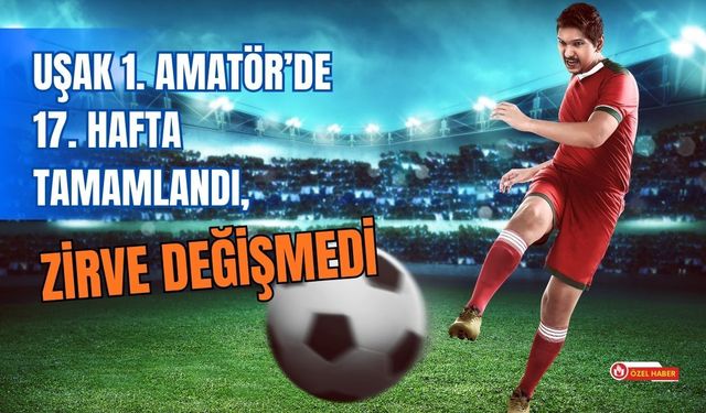 Uşak 1. Amatör’de 17. Hafta Tamamlandı, Zirve Değişmedi