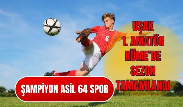 Uşak 1. Amatör’de Sezon Tamamlandı: Şampiyon Asil 64 Spor