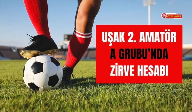 Uşak 2. Amatör A Grubu’nda Zirve Hesabı