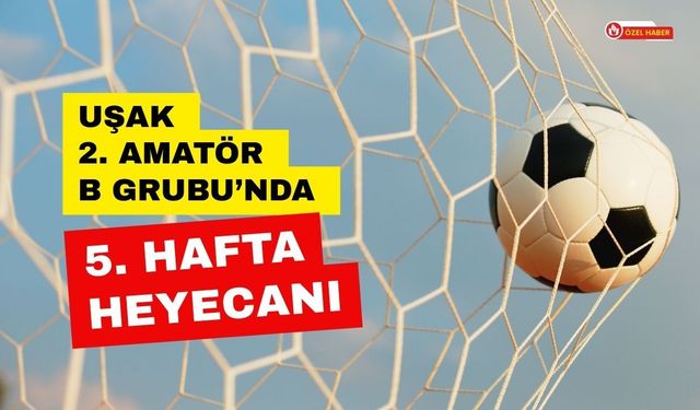 Uşak 2. Amatör B Grubu’nda 5. Hafta Heyecanı