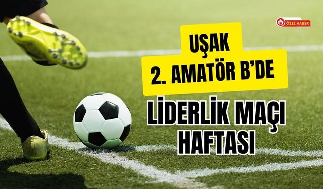 Uşak 2. Amatör B’de Liderlik Maçı Haftası