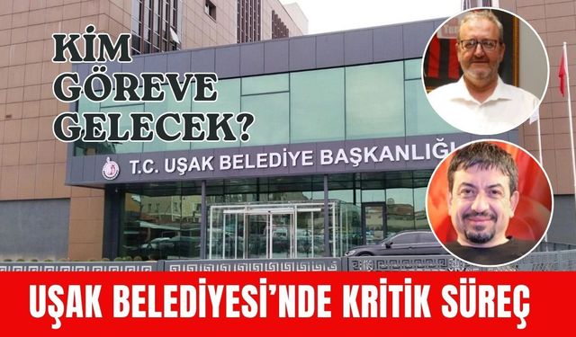 Uşak Belediyesi’nde Kritik Süreç, Kim Göreve Gelecek?