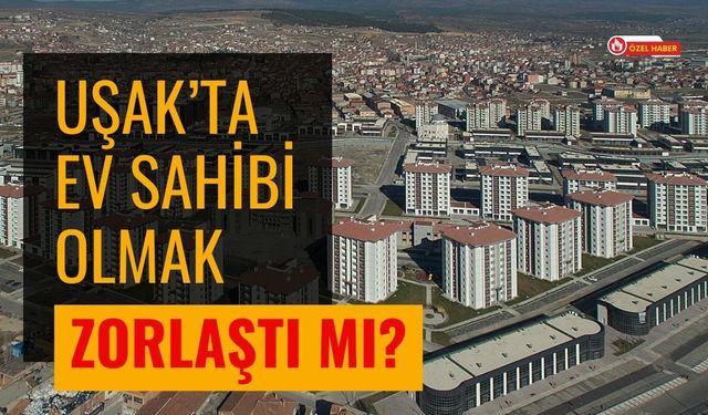 Uşak’ta Ev Sahibi Olmak Zorlaştı mı?