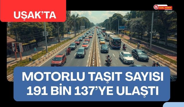 Uşak’ta Motorlu Taşıt Sayısı 191 Bin 137’ye Ulaştı