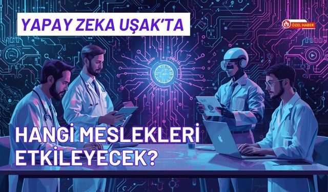Yapay Zeka Uşak’ta Hangi Meslekleri Etkileyecek?