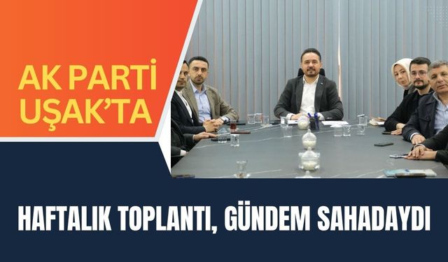 AK Parti Uşak’ta Haftalık Toplantı, Gündem Sahadaydı