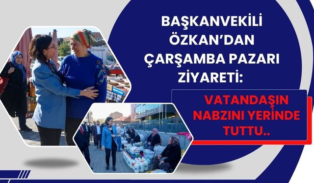 Başkanvekili Özkan’dan Çarşamba Pazarı Ziyareti: Vatandaşın Nabzını Yerinde Tuttu