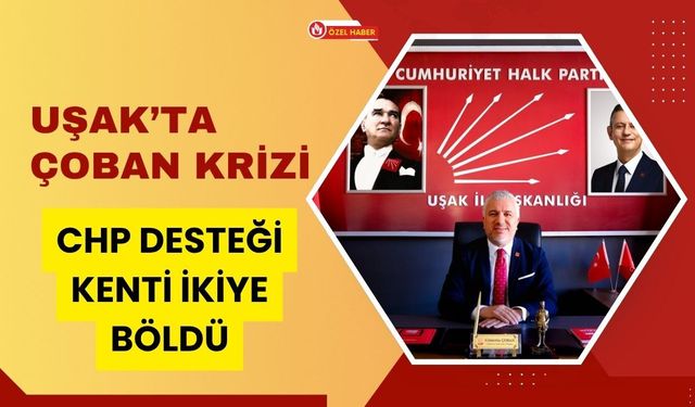 Uşak’ta Çoban Krizi: CHP Desteği Kenti İkiye Böldü
