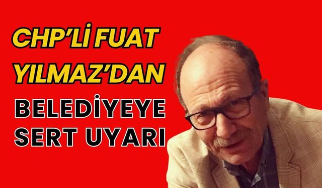 CHP’li Fuat Yılmaz’dan Belediyeye Sert Uyarı