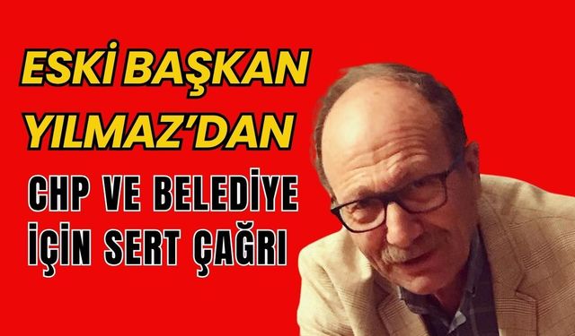 Eski Başkan Yılmaz’dan CHP ve Belediye İçin Sert Çağrı