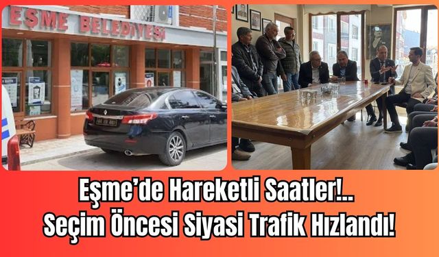 Eşme’de Hareketli Saatler: Seçim Öncesi Siyasi Trafik Hızlandı!
