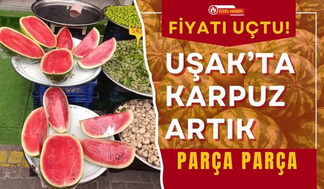 Fiyatı Uçtu! Uşak’ta Karpuz Artık Parça Parça