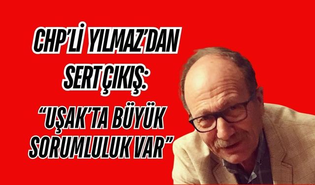 CHP’li Yılmaz’dan Sert Çıkış: “Uşak’ta Büyük Sorumluluk Var”