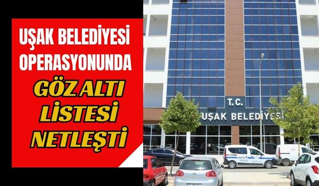 Uşak Belediyesi Operasyonunda Gözaltı Listesi Netleşti