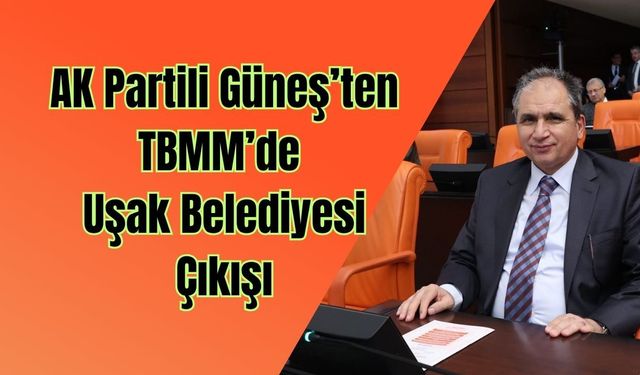 AK Partili Güneş’ten TBMM’de Uşak Belediyesi Çıkışı