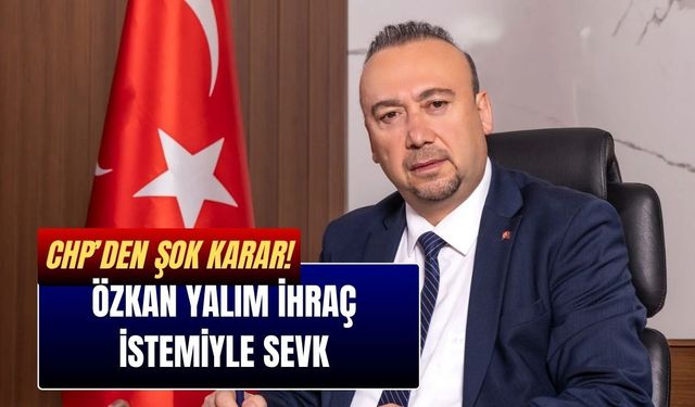 CHP’den Şok Karar! Özkan Yalım İhraç İstemiyle Sevk