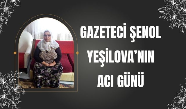 Gazeteci Şenol Yeşilova’nın Acı Günü