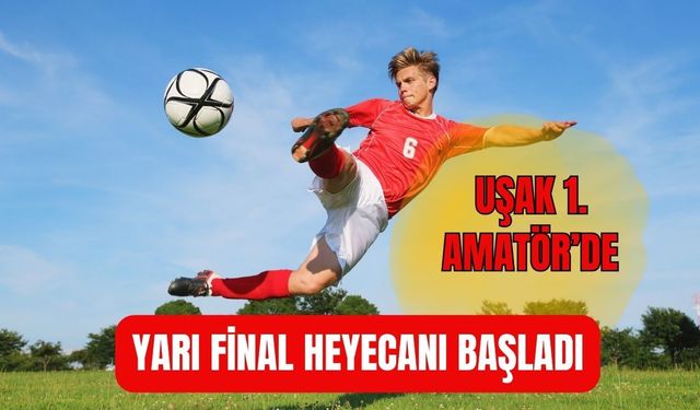 Uşak 1. Amatör’de Yarı Final Heyecanı Başladı