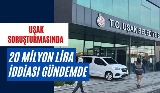Uşak Soruşturmasında 20 Milyon Lira İddiası Gündemde