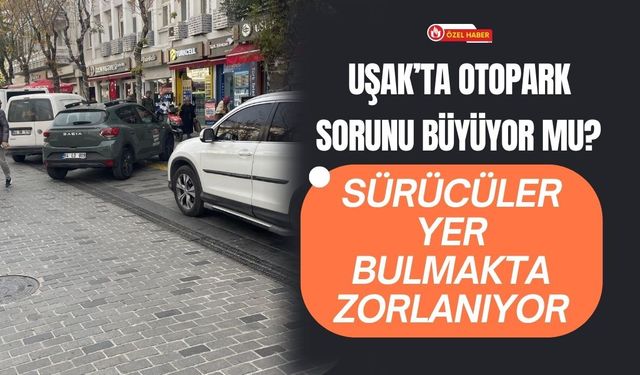 Uşak’ta Otopark Sorunu Büyüyor mu? Sürücüler Yer Bulmakta Zorlanıyor
