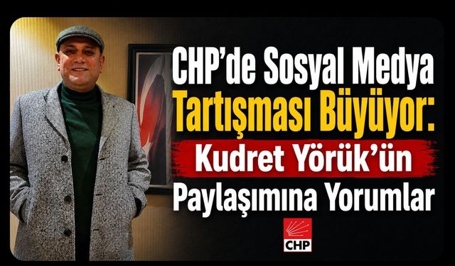 CHP’de Sosyal Medya Tartışması Büyüyor: Kudret Yörük’ün Paylaşımına Yorumlar