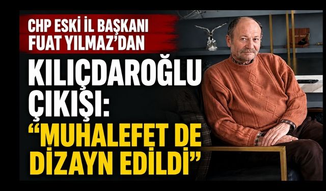 CHP Eski İl Başkanı Fuat Yılmaz’dan Kılıçdaroğlu Çıkışı: “Muhalefet de Dizayn Edildi”