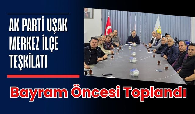 AK Parti Uşak Merkez İlçe Teşkilatı Bayram Öncesi Toplandı