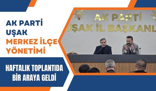 AK Parti Uşak Merkez İlçe Yönetimi Haftalık Toplantıda Bir Araya Geldi