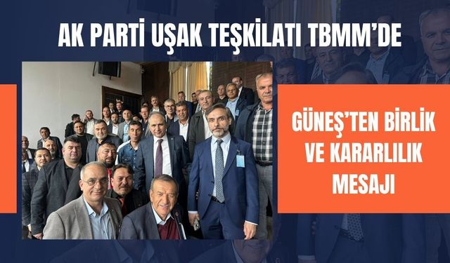 AK Parti Uşak Teşkilatı TBMM’de: Güneş’ten Birlik ve Kararlılık Mesajı