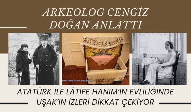 Arkeolog Cengiz Doğan Anlattı: Atatürk ile Lâtife Hanım’ın Evliliğinde Uşak’ın İzleri Dikkat Çekiyor