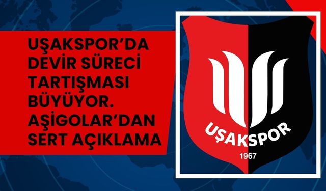 Uşakspor’da Devir Süreci Tartışması Büyüyor. Aşigolar’dan Sert Açıklama