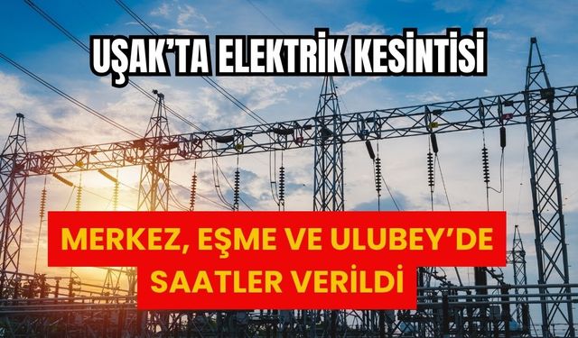 Uşak’ta Elektrik Kesintisi, Merkez, Eşme ve Ulubey’de Saatler Verildi