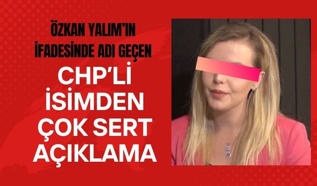 Özkan Yalım’ın İfadesinde Adı Geçen CHP’li İsimden Çok Sert Açıklama