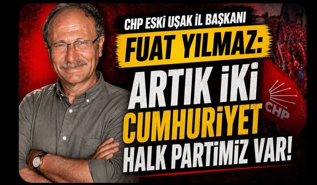 CHP’li Eski İl Başkanı Fuat Yılmaz’dan Sert Çıkış: “Artık İki Ayrı CHP Var”