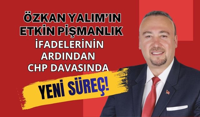 Özkan Yalım’ın Etkin Pişmanlık İfadelerinin Ardından CHP Davasında Yeni Süreç!