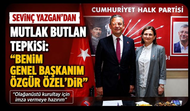 CHP’li Sevinç Yazgan’dan “Mutlak Butlan” Tepkisi: “Benim Genel Başkanım Özgür Özel’dir”