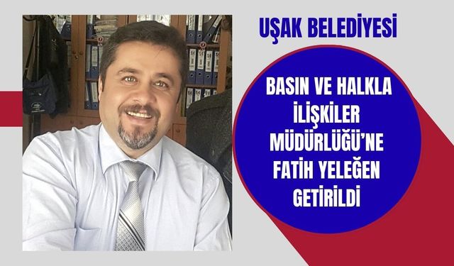 Uşak Belediyesi Basın ve Halkla İlişkiler Müdürlüğü’ne Fatih Yeleğen Getirildi