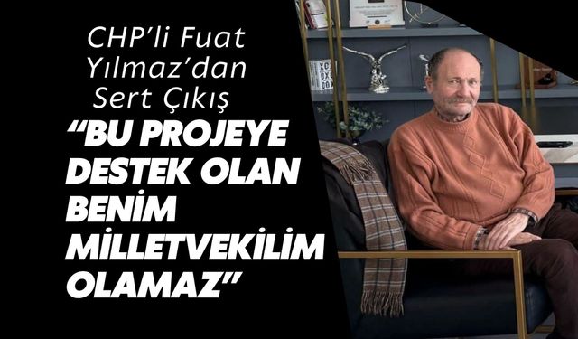Fuat Yılmaz’dan Sert Çıkış: “Bu Projeye Destek Olan Benim Milletvekilim Olamaz”