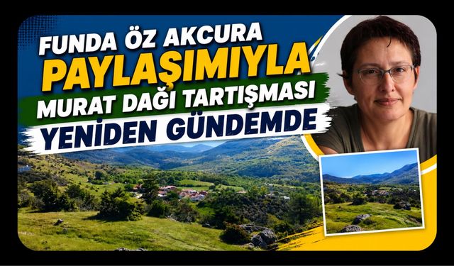 Funda Öz Akcura Paylaşımıyla Murat Dağı Tartışması Yeniden Gündemde
